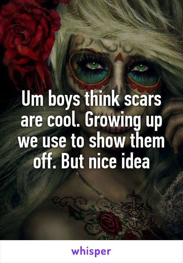 Um boys think scars are cool. Growing up we use to show them off. But nice idea