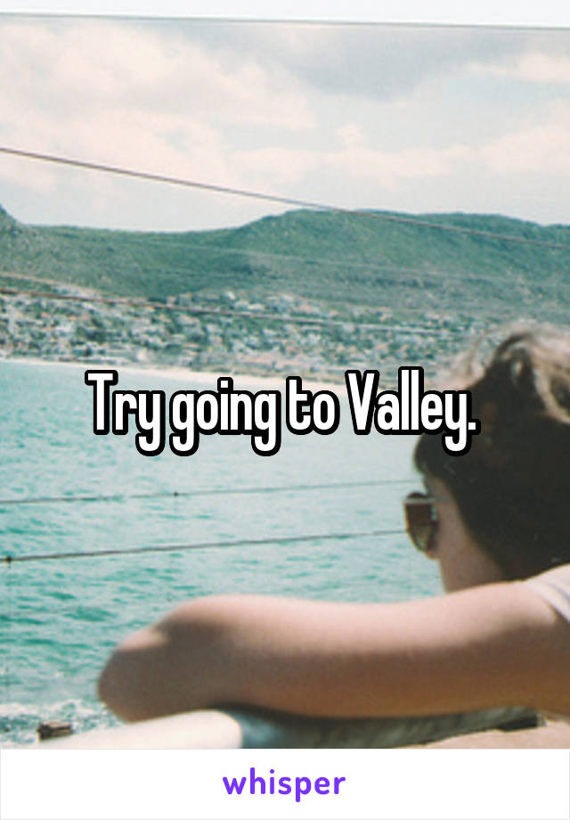 Try going to Valley. 
