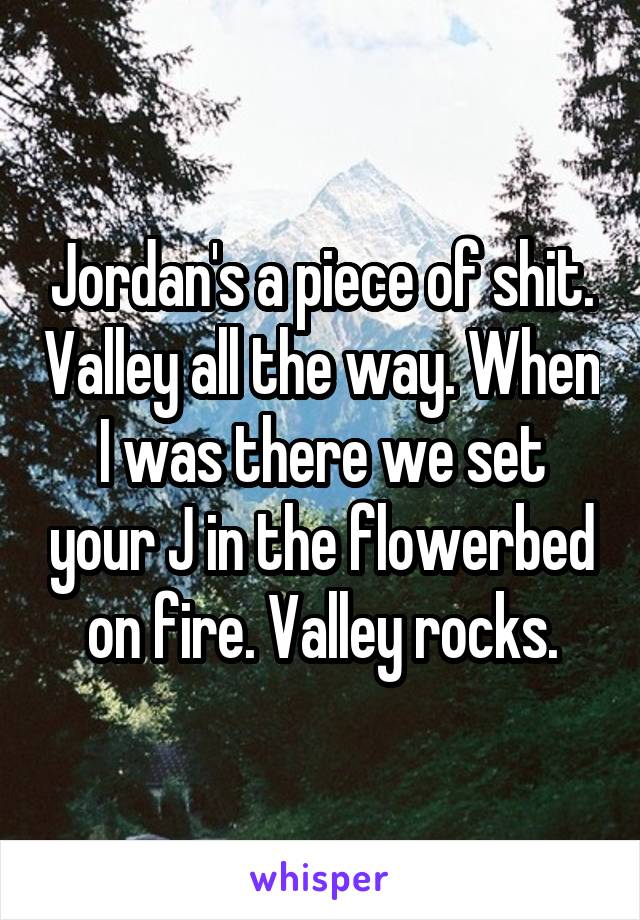 Jordan's a piece of shit. Valley all the way. When I was there we set your J in the flowerbed on fire. Valley rocks.