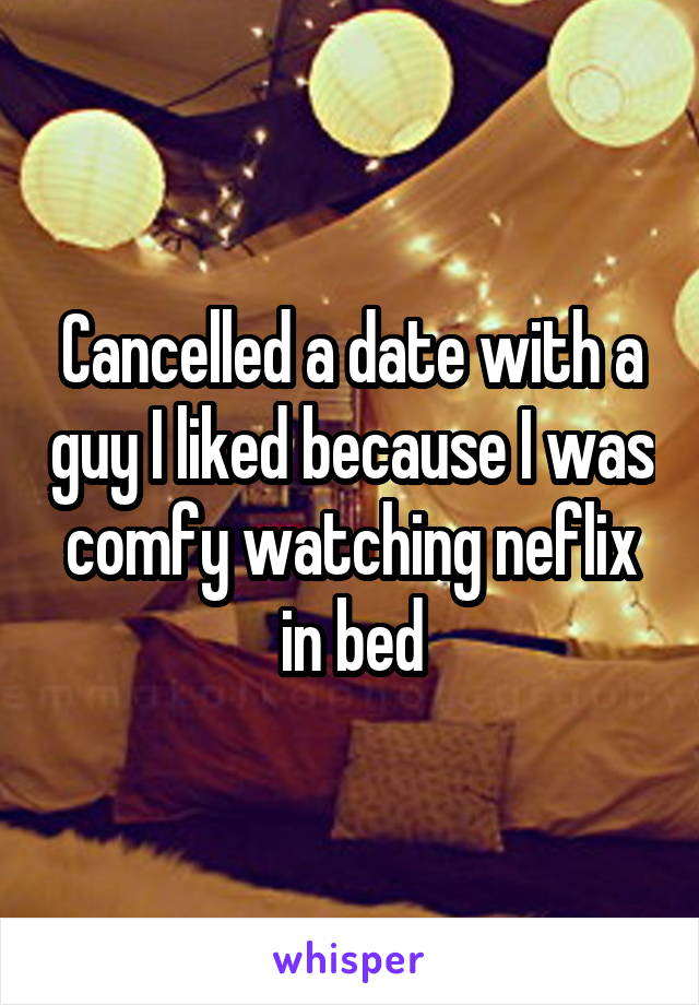Cancelled a date with a guy I liked because I was comfy watching neflix in bed