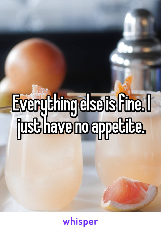 Everything else is fine. I just have no appetite.