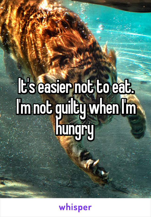 It's easier not to eat. I'm not guilty when I'm hungry 