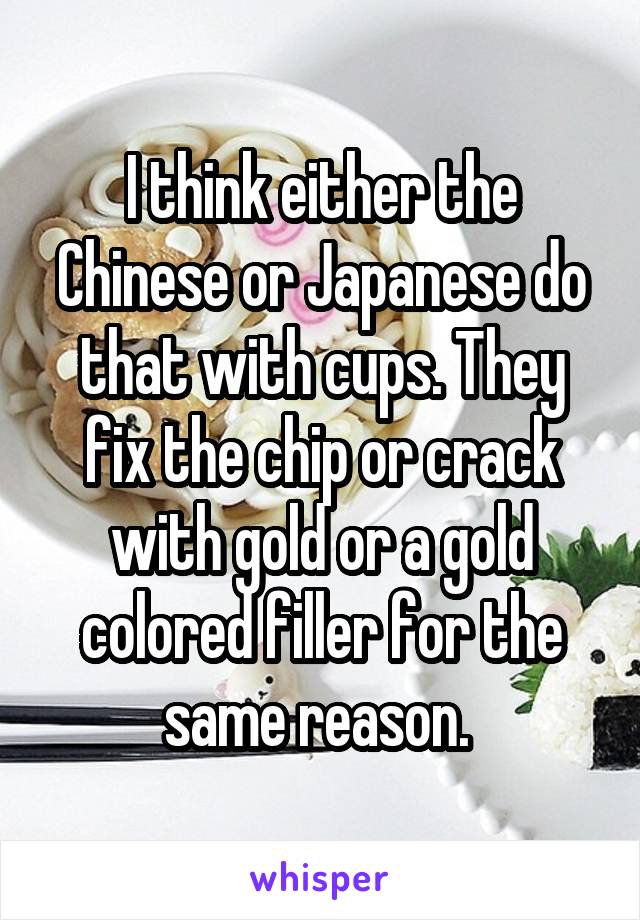 I think either the Chinese or Japanese do that with cups. They fix the chip or crack with gold or a gold colored filler for the same reason. 