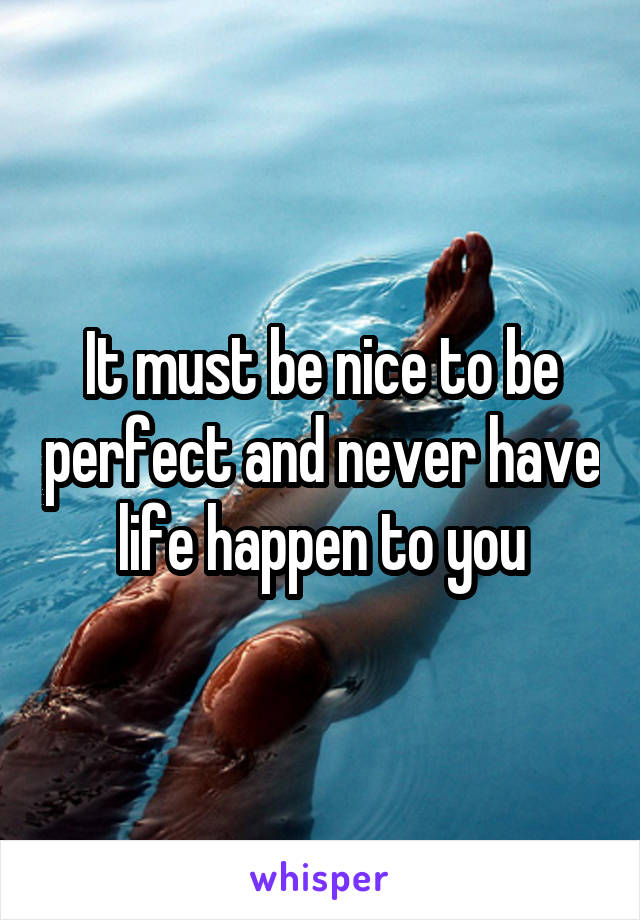 It must be nice to be perfect and never have life happen to you