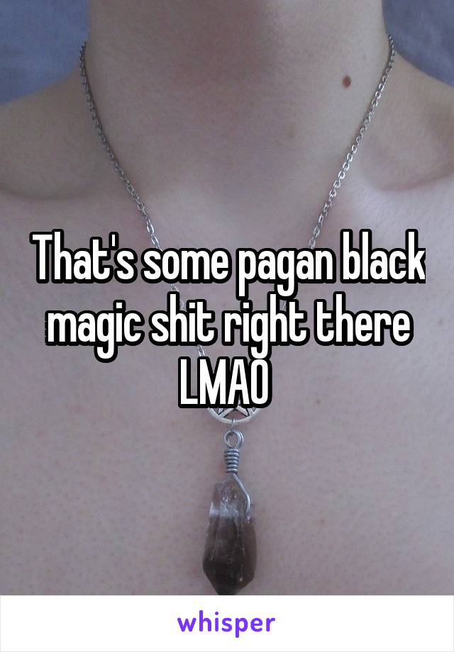 That's some pagan black magic shit right there LMAO 