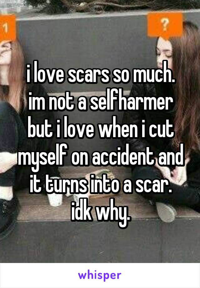 i love scars so much.
im not a selfharmer but i love when i cut myself on accident and it turns into a scar.
idk why.
