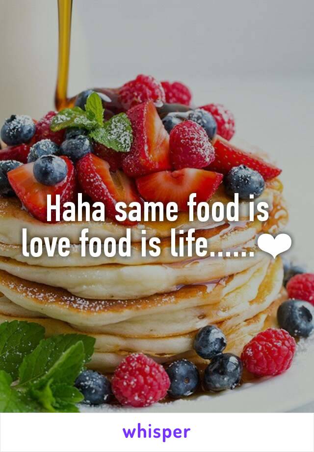 Haha same food is love food is life......❤