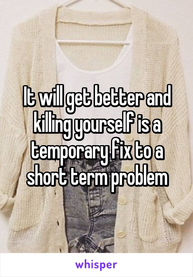 It will get better and killing yourself is a temporary fix to a short term problem