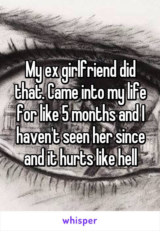 My ex girlfriend did that. Came into my life for like 5 months and I haven't seen her since and it hurts like hell