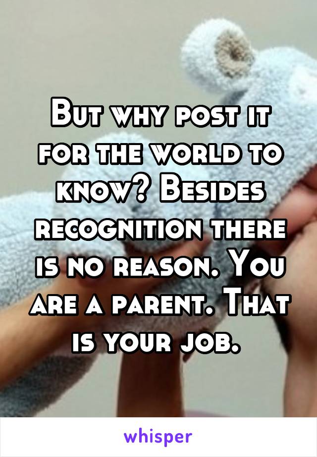 But why post it for the world to know? Besides recognition there is no reason. You are a parent. That is your job. 