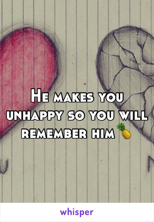 He makes you unhappy so you will remember him🍍