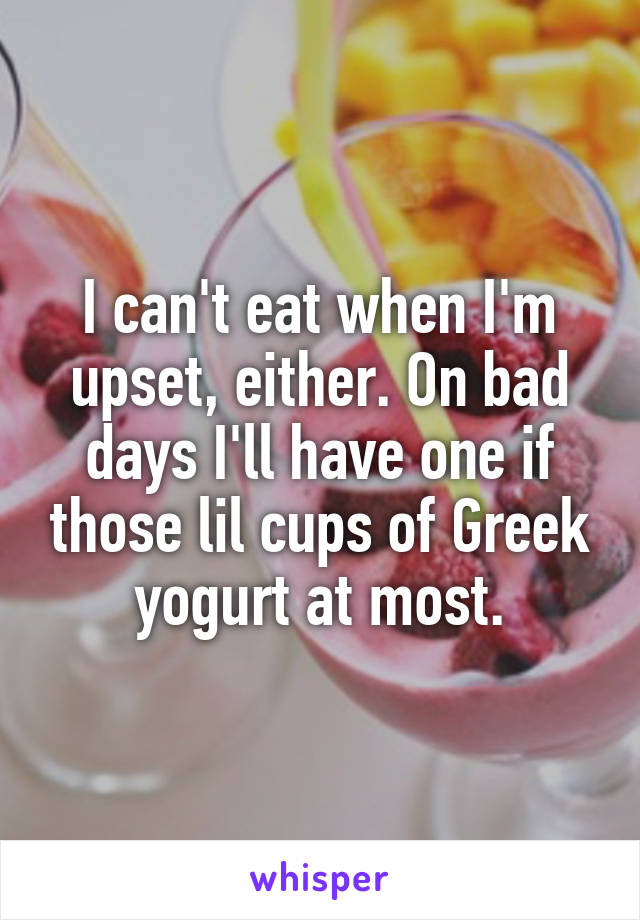 I can't eat when I'm upset, either. On bad days I'll have one if those lil cups of Greek yogurt at most.