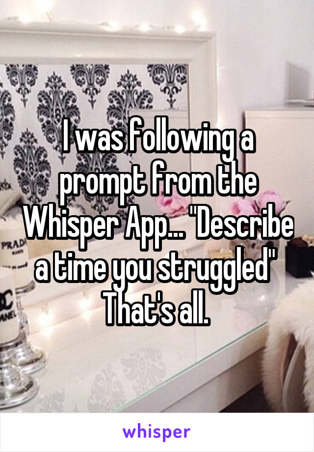 I was following a prompt from the Whisper App... "Describe a time you struggled" 
That's all. 