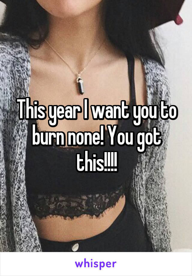 This year I want you to burn none! You got this!!!!