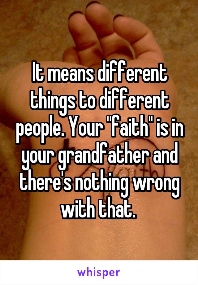 It means different things to different people. Your "faith" is in your grandfather and there's nothing wrong with that. 