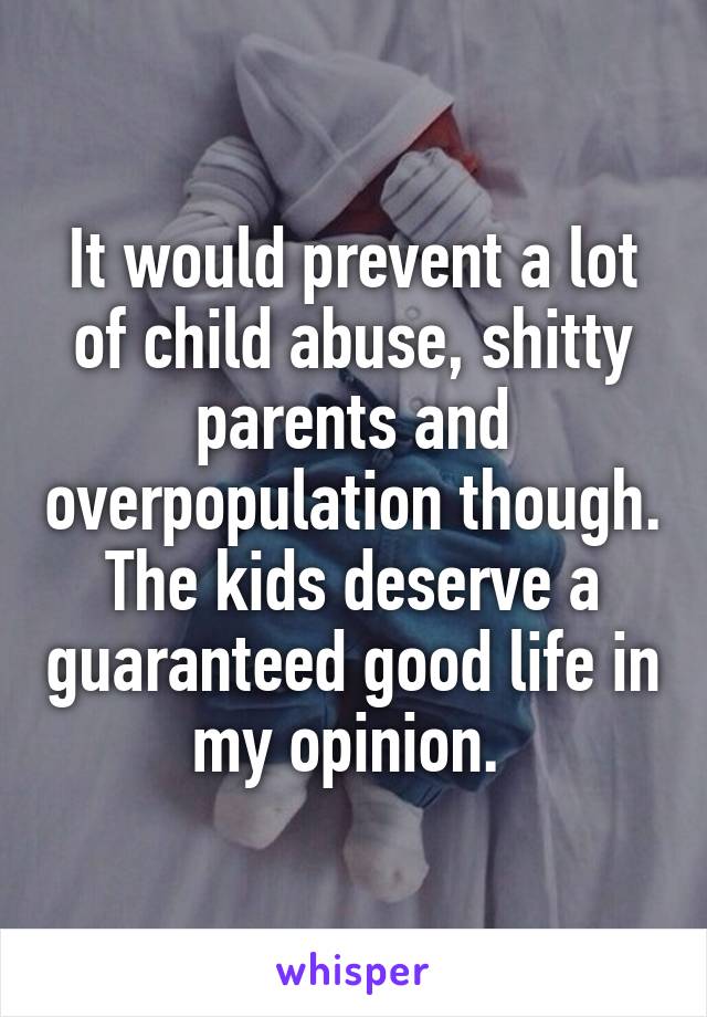 It would prevent a lot of child abuse, shitty parents and overpopulation though. The kids deserve a guaranteed good life in my opinion. 