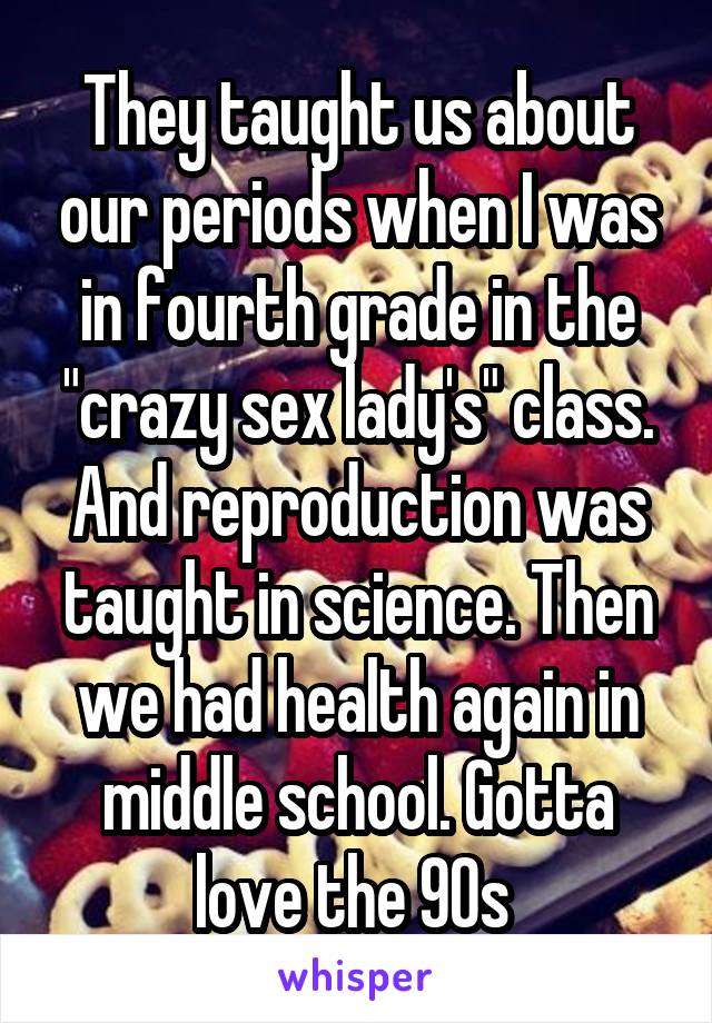 They taught us about our periods when I was in fourth grade in the "crazy sex lady's" class.
And reproduction was taught in science. Then we had health again in middle school. Gotta love the 90s 