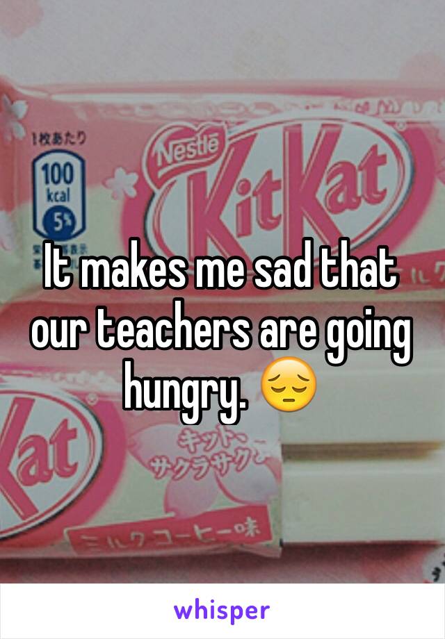 It makes me sad that our teachers are going hungry. 😔