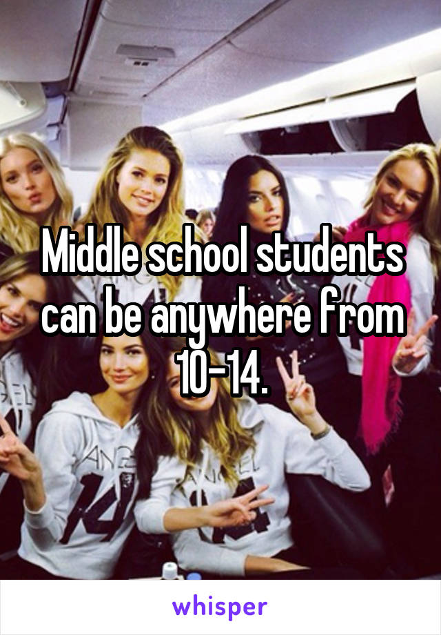 Middle school students can be anywhere from 10-14.