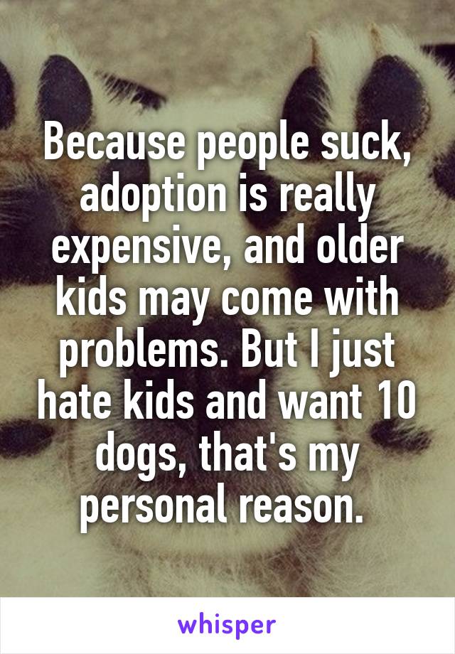 Because people suck, adoption is really expensive, and older kids may come with problems. But I just hate kids and want 10 dogs, that's my personal reason. 