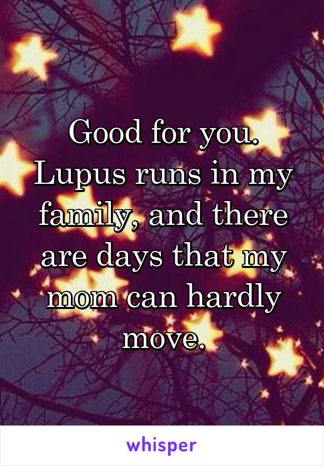 Good for you.
Lupus runs in my family, and there are days that my mom can hardly move.