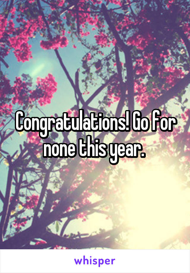 Congratulations! Go for none this year. 