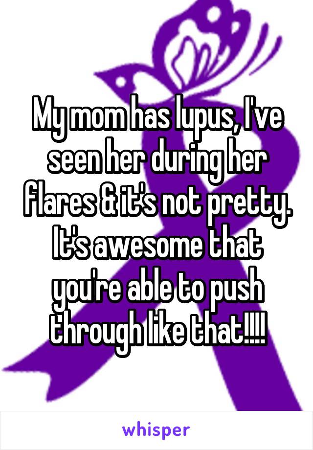 My mom has lupus, I've seen her during her flares & it's not pretty. It's awesome that you're able to push through like that!!!!