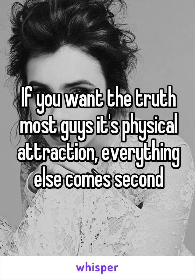 If you want the truth most guys it's physical attraction, everything else comes second