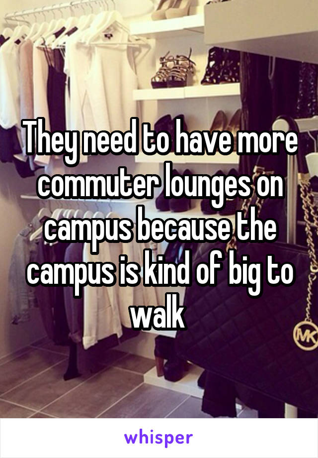 They need to have more commuter lounges on campus because the campus is kind of big to walk 