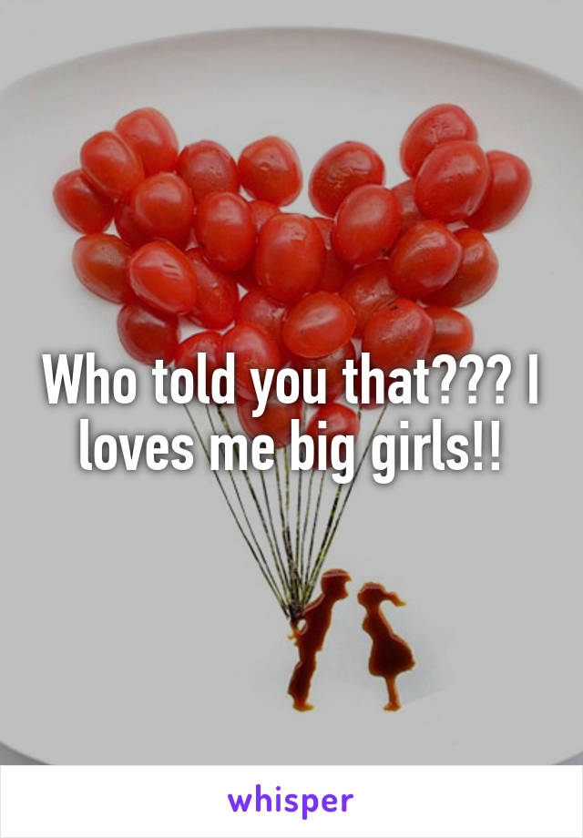 Who told you that??? I loves me big girls!!