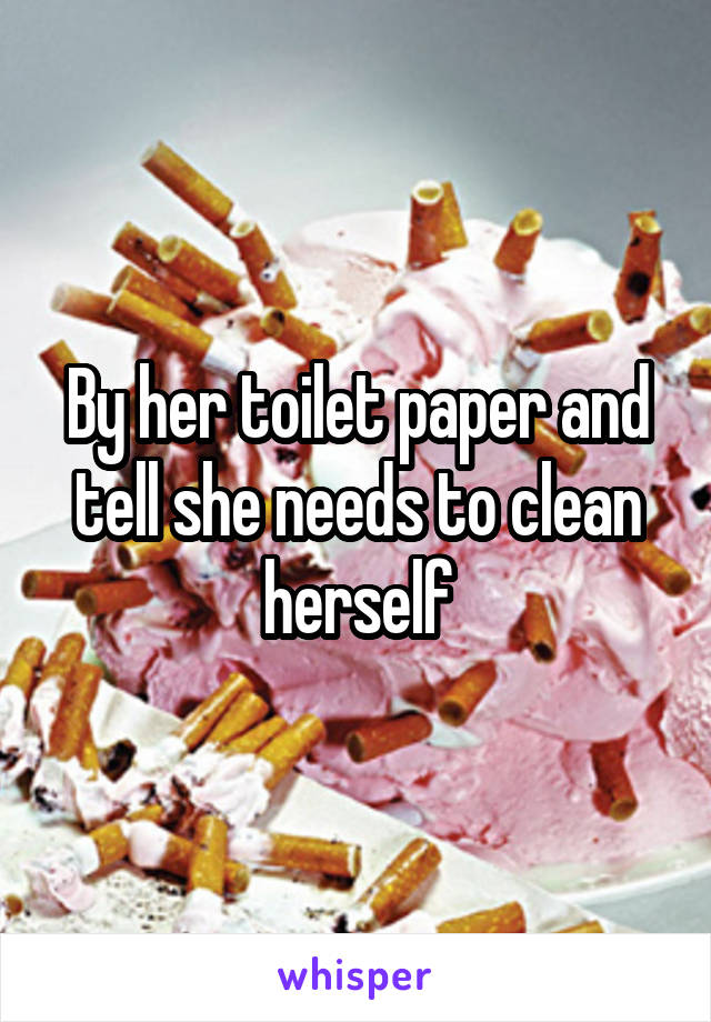 By her toilet paper and tell she needs to clean herself