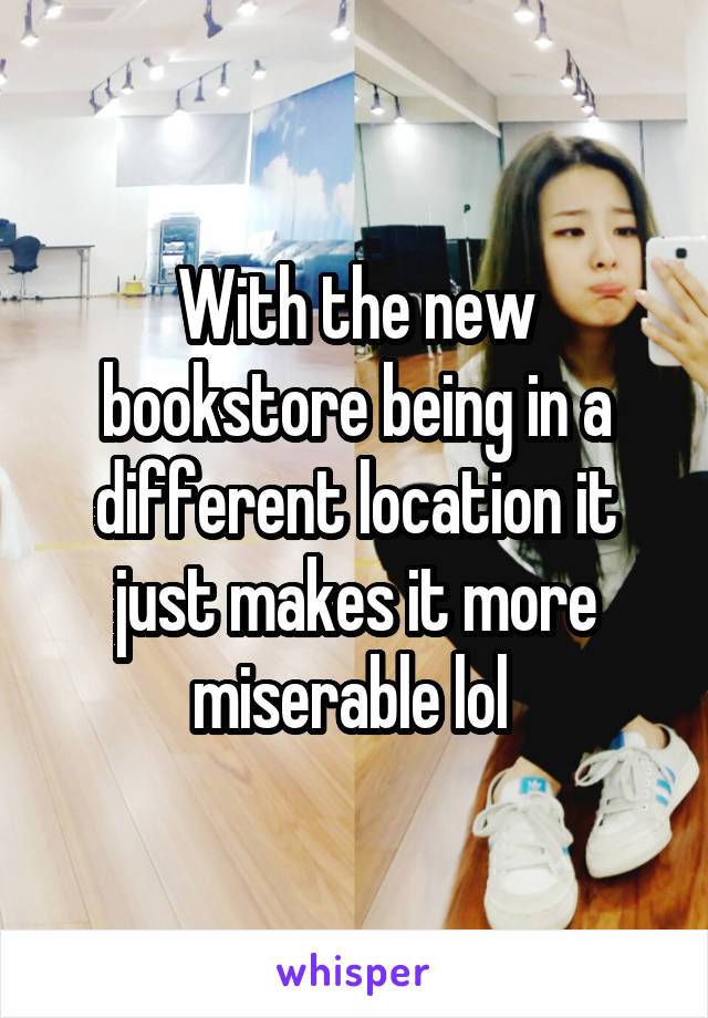 With the new bookstore being in a different location it just makes it more miserable lol 