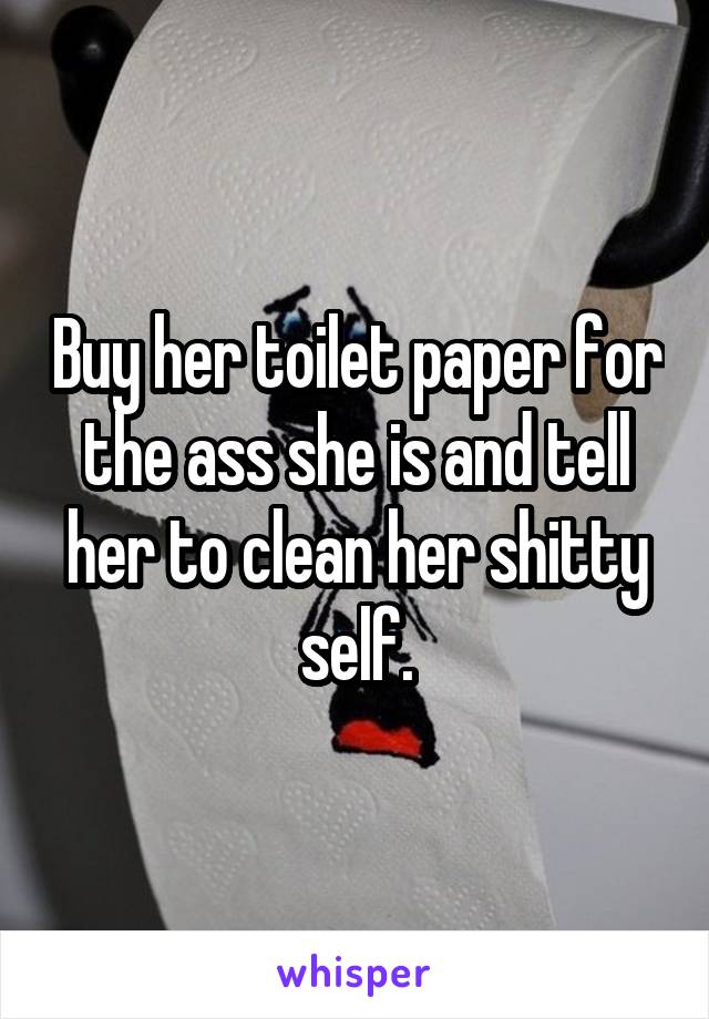 Buy her toilet paper for the ass she is and tell her to clean her shitty self.