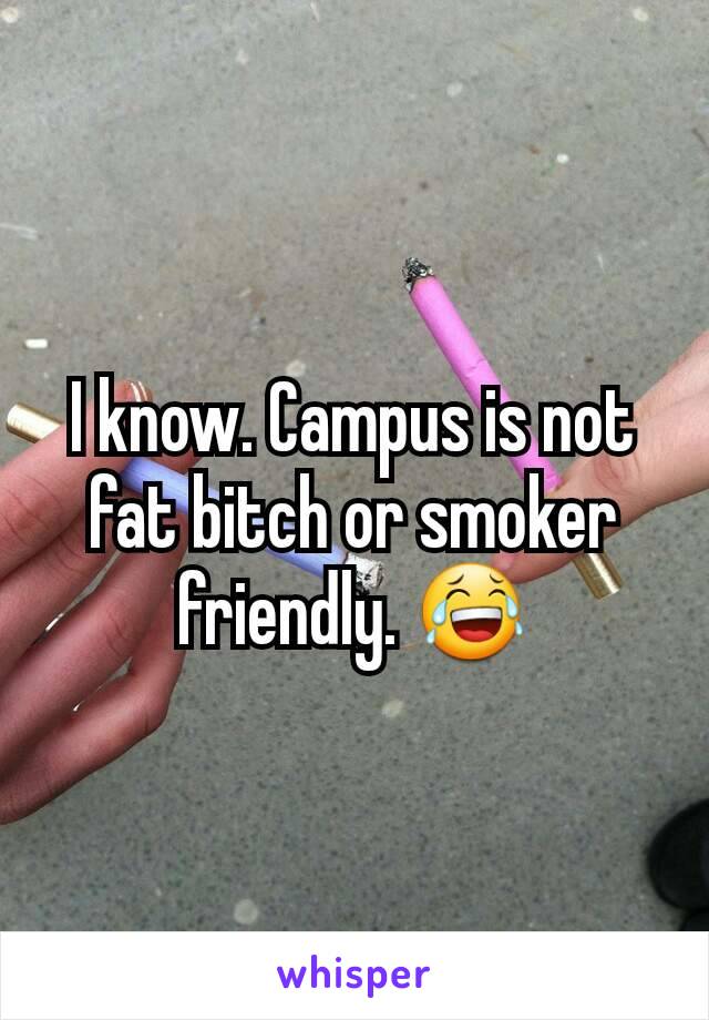 I know. Campus is not fat bitch or smoker friendly. 😂