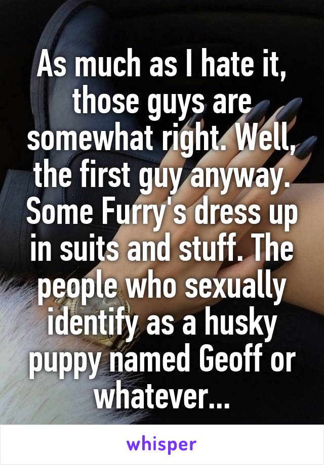 As much as I hate it, those guys are somewhat right. Well, the first guy anyway. Some Furry's dress up in suits and stuff. The people who sexually identify as a husky puppy named Geoff or whatever...