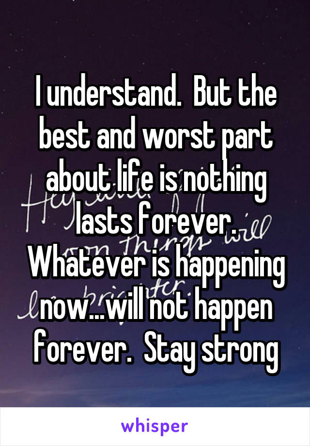 I understand.  But the best and worst part about life is nothing lasts forever. Whatever is happening now...will not happen forever.  Stay strong