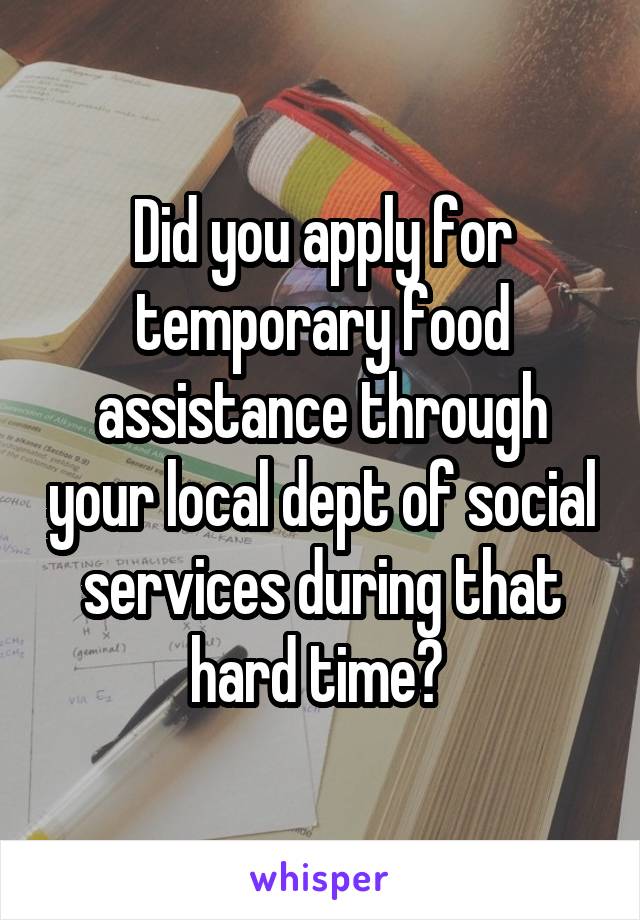 Did you apply for temporary food assistance through your local dept of social services during that hard time? 