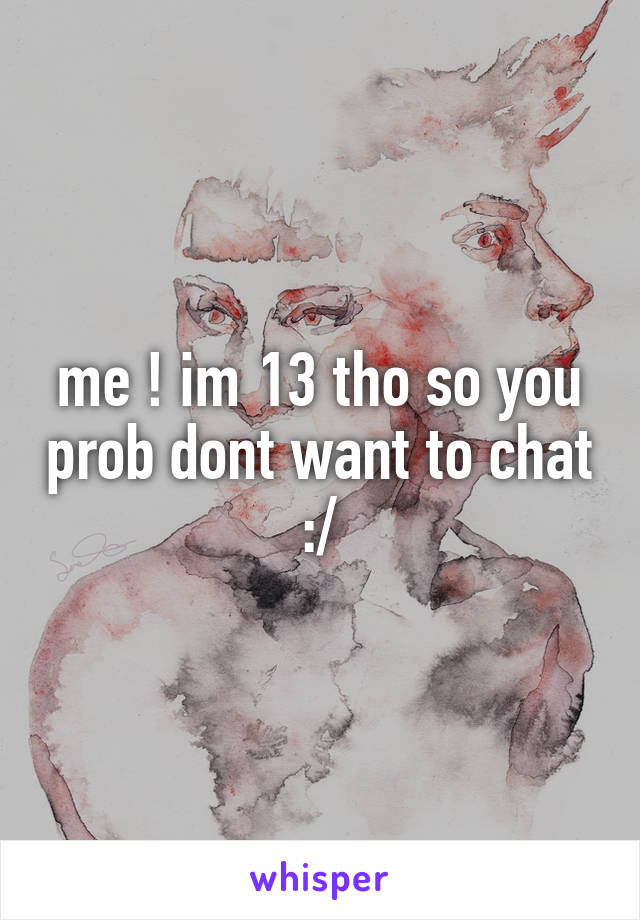 me ! im 13 tho so you prob dont want to chat :/