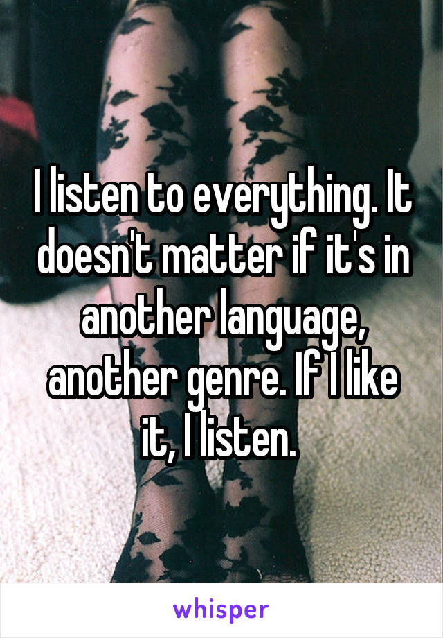 I listen to everything. It doesn't matter if it's in another language, another genre. If I like it, I listen. 