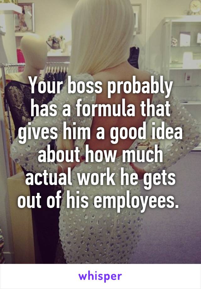 Your boss probably has a formula that gives him a good idea about how much actual work he gets out of his employees. 