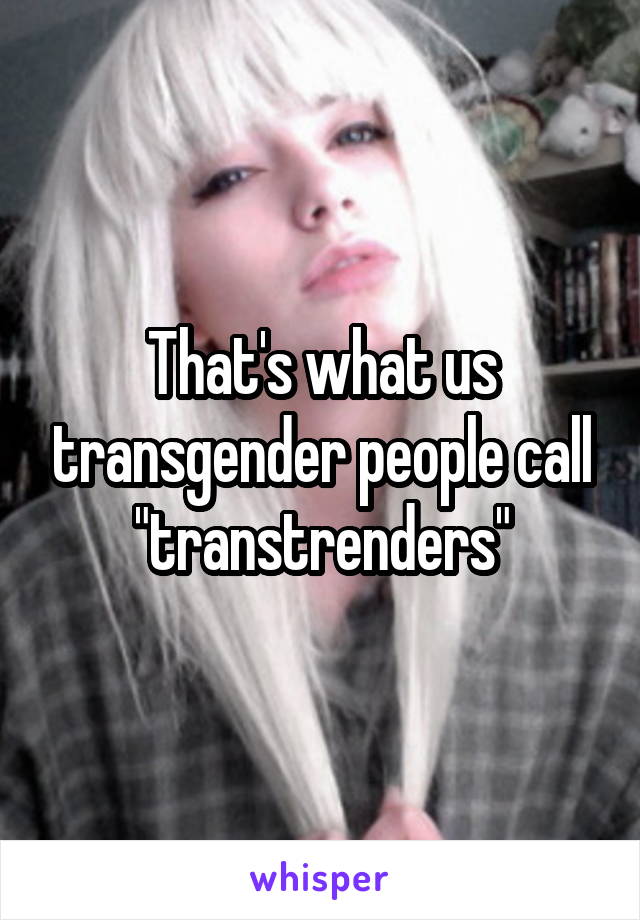 That's what us transgender people call "transtrenders"