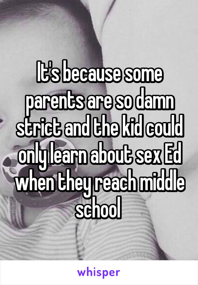 It's because some parents are so damn strict and the kid could only learn about sex Ed when they reach middle school 