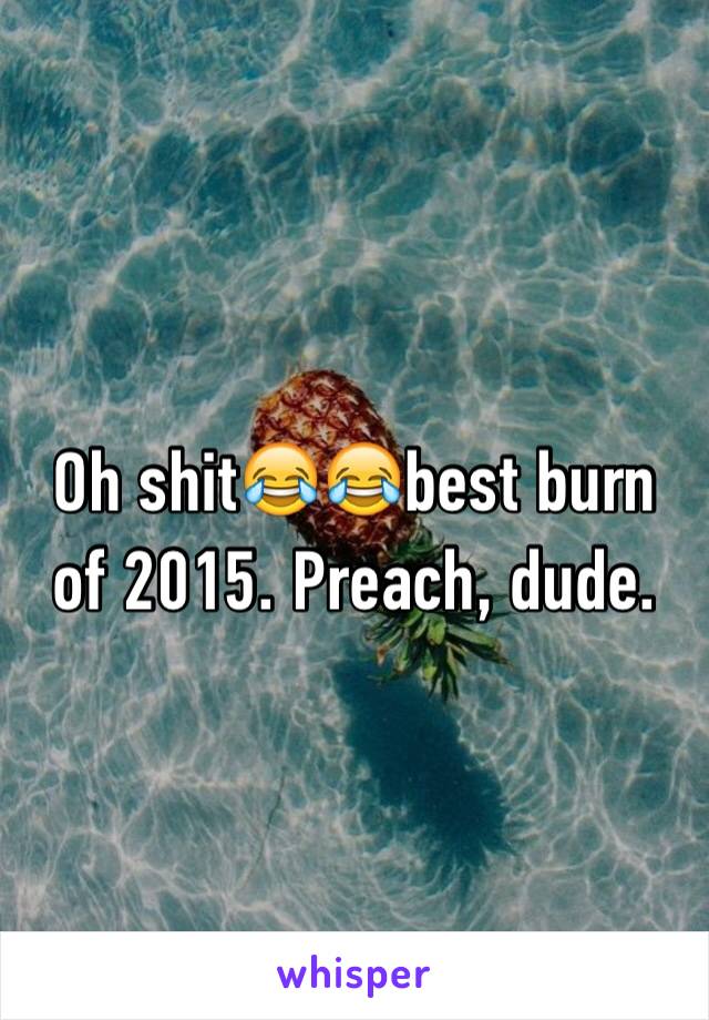 Oh shit😂😂best burn of 2015. Preach, dude.