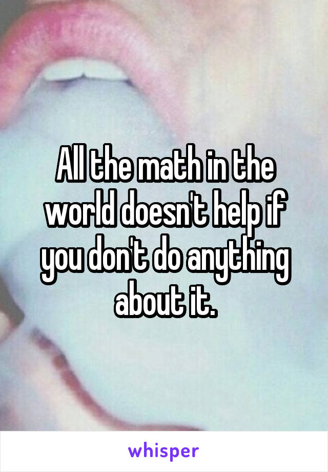 All the math in the world doesn't help if you don't do anything about it.