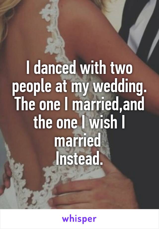 I danced with two people at my wedding.
The one I married,and the one I wish I married 
Instead.