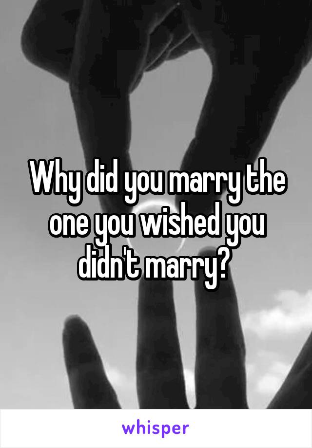 Why did you marry the one you wished you didn't marry? 