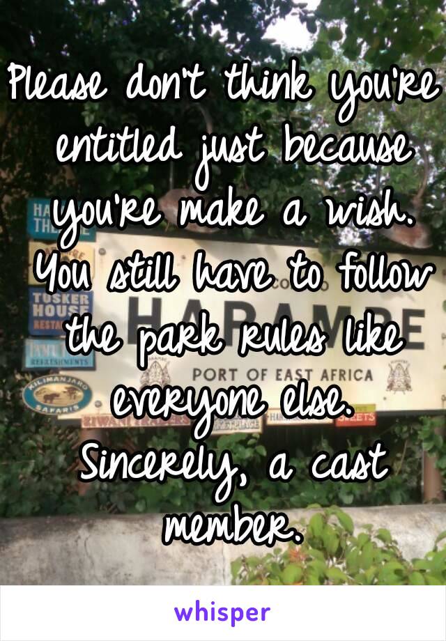 Please don't think you're entitled just because you're make a wish. You still have to follow the park rules like everyone else. Sincerely, a cast member.