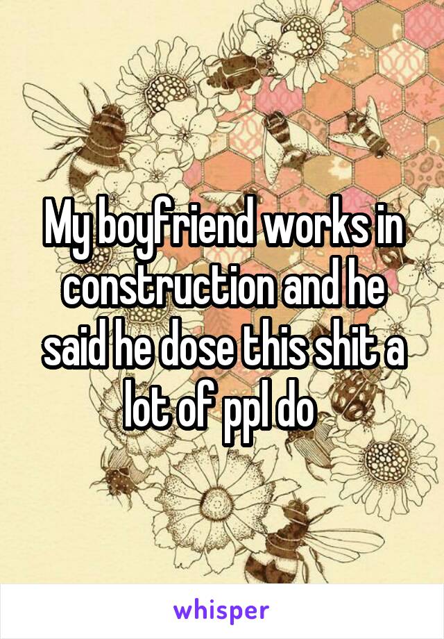 My boyfriend works in construction and he said he dose this shit a lot of ppl do 