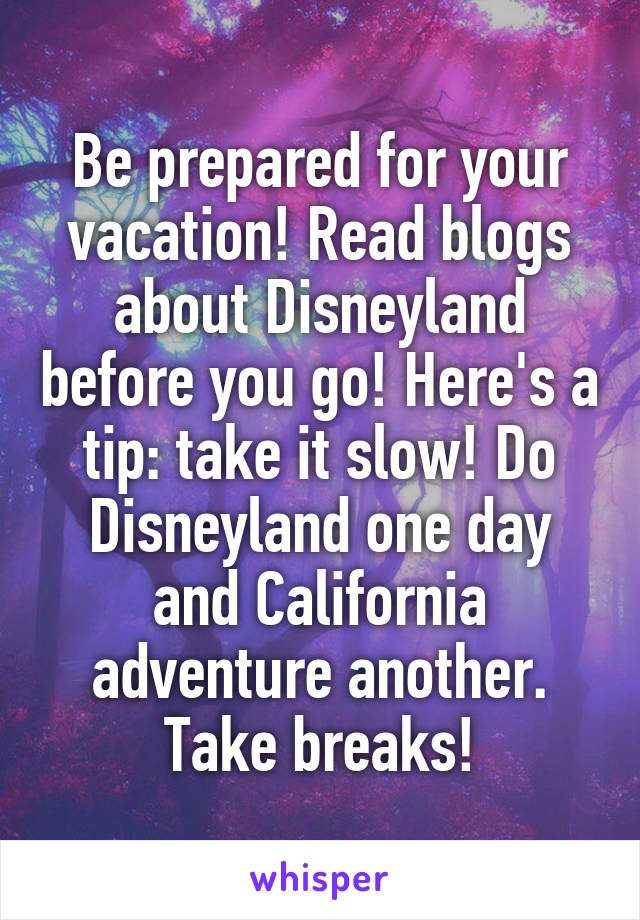 Be prepared for your vacation! Read blogs about Disneyland before you go! Here's a tip: take it slow! Do Disneyland one day and California adventure another. Take breaks!