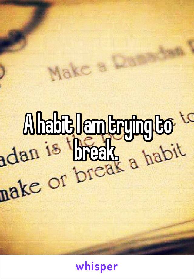 A habit I am trying to break. 
